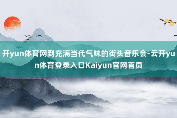 开yun体育网到充满当代气味的街头音乐会-云开yun体育登录入口Kaiyun官网首页