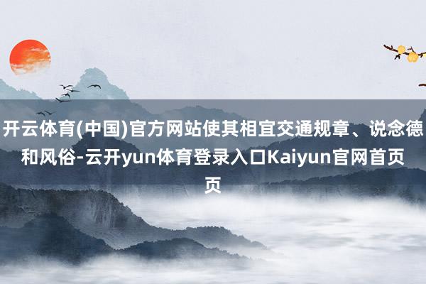 开云体育(中国)官方网站使其相宜交通规章、说念德和风俗-云开yun体育登录入口Kaiyun官网首页
