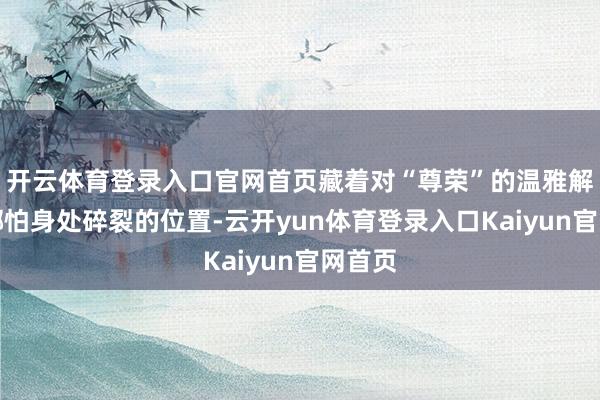 开云体育登录入口官网首页藏着对“尊荣”的温雅解构：哪怕身处碎裂的位置-云开yun体育登录入口Kaiyun官网首页