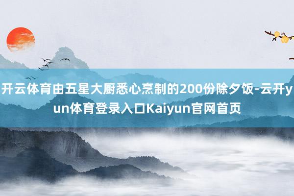 开云体育由五星大厨悉心烹制的200份除夕饭-云开yun体育登录入口Kaiyun官网首页