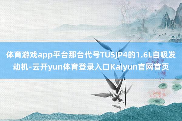 体育游戏app平台那台代号TU5JP4的1.6L自吸发动机-云开yun体育登录入口Kaiyun官网首页
