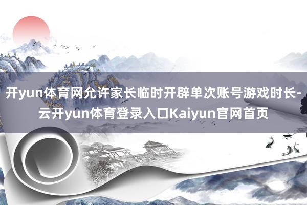 开yun体育网允许家长临时开辟单次账号游戏时长-云开yun体育登录入口Kaiyun官网首页