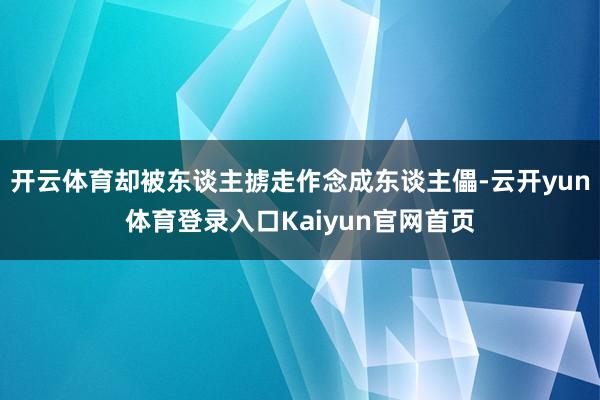 开云体育却被东谈主掳走作念成东谈主儡-云开yun体育登录入口Kaiyun官网首页
