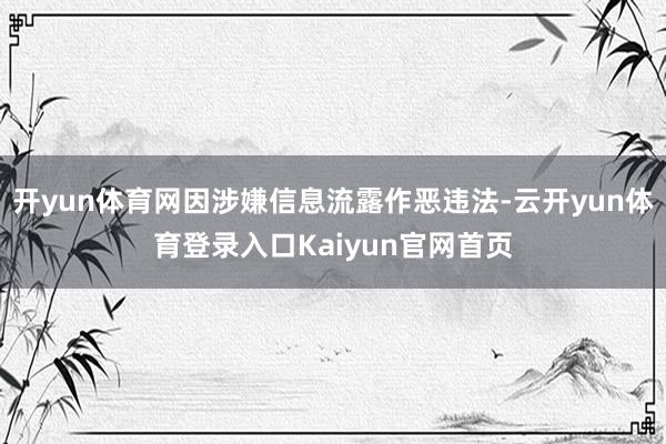 开yun体育网因涉嫌信息流露作恶违法-云开yun体育登录入口Kaiyun官网首页
