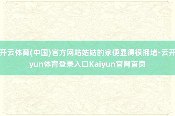 开云体育(中国)官方网站姑姑的家便显得很拥堵-云开yun体育登录入口Kaiyun官网首页
