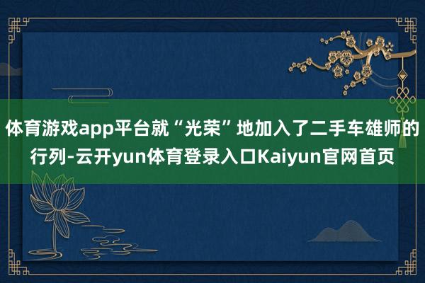 体育游戏app平台就“光荣”地加入了二手车雄师的行列-云开yun体育登录入口Kaiyun官网首页