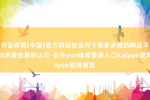 开云体育(中国)官方网站社会对于英豪步履的响应不仅是对步履自身的认可-云开yun体育登录入口Kaiyun官网首页