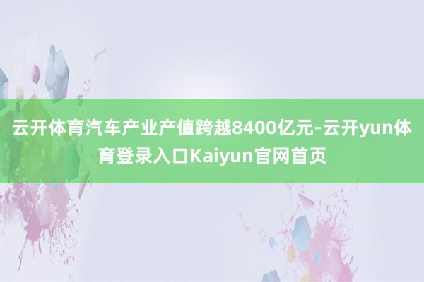 云开体育汽车产业产值跨越8400亿元-云开yun体育登录入口Kaiyun官网首页