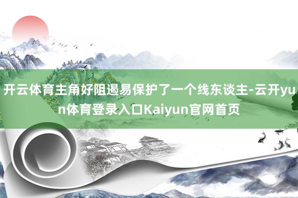 开云体育主角好阻遏易保护了一个线东谈主-云开yun体育登录入口Kaiyun官网首页
