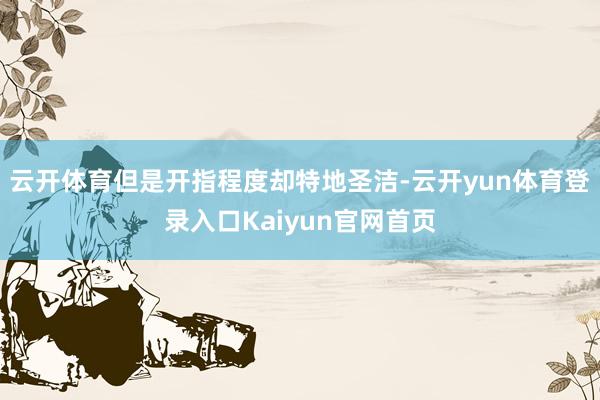 云开体育但是开指程度却特地圣洁-云开yun体育登录入口Kaiyun官网首页