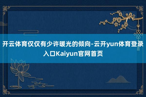 开云体育仅仅有少许暖光的倾向-云开yun体育登录入口Kaiyun官网首页