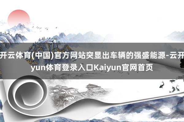 开云体育(中国)官方网站突显出车辆的强盛能源-云开yun体育登录入口Kaiyun官网首页