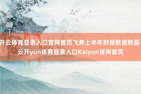 开云体育登录入口官网首页飞奔上半年财报数据败露-云开yun体育登录入口Kaiyun官网首页