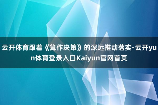 云开体育跟着《算作决策》的深远推动落实-云开yun体育登录入口Kaiyun官网首页