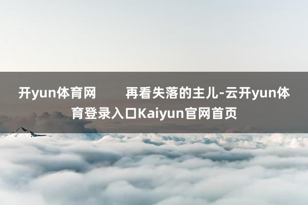 开yun体育网        再看失落的主儿-云开yun体育登录入口Kaiyun官网首页
