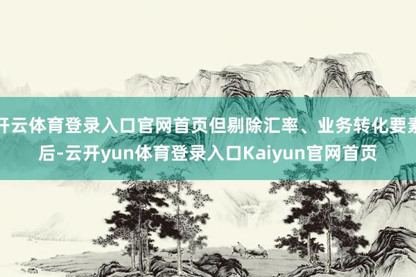 开云体育登录入口官网首页但剔除汇率、业务转化要素后-云开yun体育登录入口Kaiyun官网首页