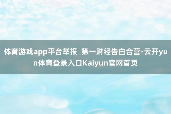 体育游戏app平台举报  第一财经告白合营-云开yun体育登录入口Kaiyun官网首页
