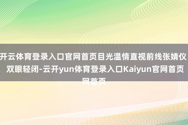开云体育登录入口官网首页目光温情直视前线张婧仪  双眼轻闭-云开yun体育登录入口Kaiyun官网首页
