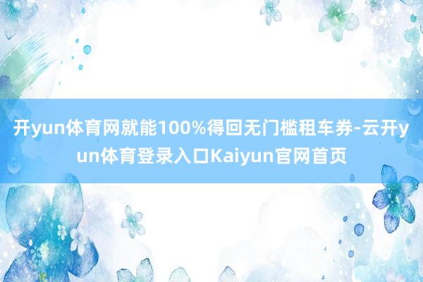 开yun体育网就能100%得回无门槛租车券-云开yun体育登录入口Kaiyun官网首页