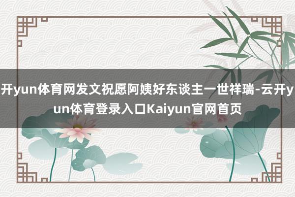 开yun体育网发文祝愿阿姨好东谈主一世祥瑞-云开yun体育登录入口Kaiyun官网首页