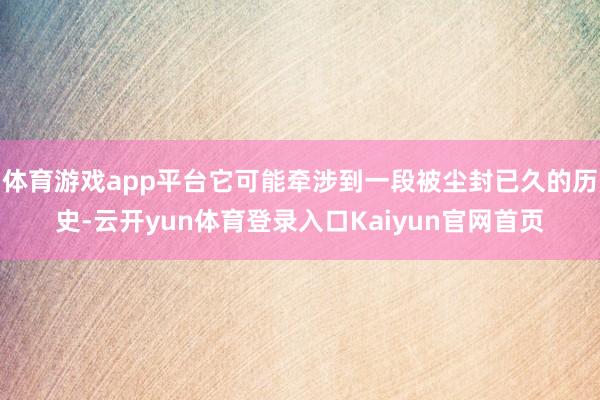 体育游戏app平台它可能牵涉到一段被尘封已久的历史-云开yun体育登录入口Kaiyun官网首页