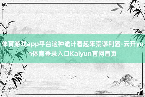 体育游戏app平台这种诡计看起来荒谬利落-云开yun体育登录入口Kaiyun官网首页
