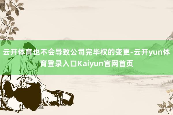云开体育也不会导致公司完毕权的变更-云开yun体育登录入口Kaiyun官网首页