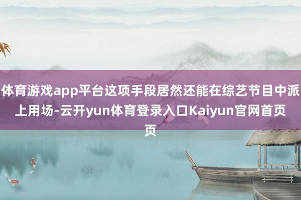 体育游戏app平台这项手段居然还能在综艺节目中派上用场-云开yun体育登录入口Kaiyun官网首页