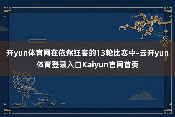 开yun体育网在依然狂妄的13轮比赛中-云开yun体育登录入口Kaiyun官网首页
