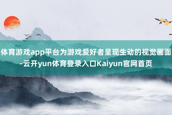 体育游戏app平台为游戏爱好者呈现生动的视觉画面-云开yun体育登录入口Kaiyun官网首页