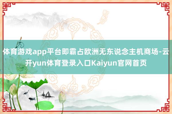 体育游戏app平台即霸占欧洲无东说念主机商场-云开yun体育登录入口Kaiyun官网首页