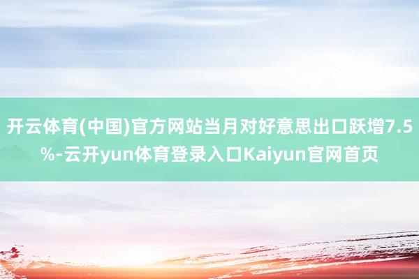 开云体育(中国)官方网站当月对好意思出口跃增7.5%-云开yun体育登录入口Kaiyun官网首页