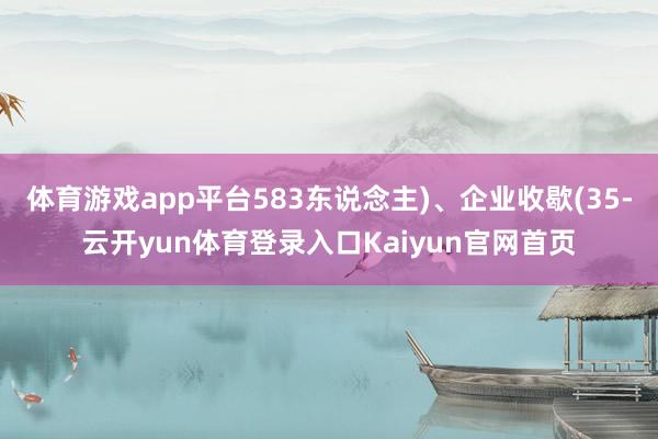 体育游戏app平台583东说念主)、企业收歇(35-云开yun体育登录入口Kaiyun官网首页