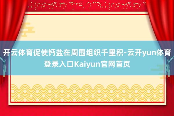 开云体育促使钙盐在周围组织千里积-云开yun体育登录入口Kaiyun官网首页