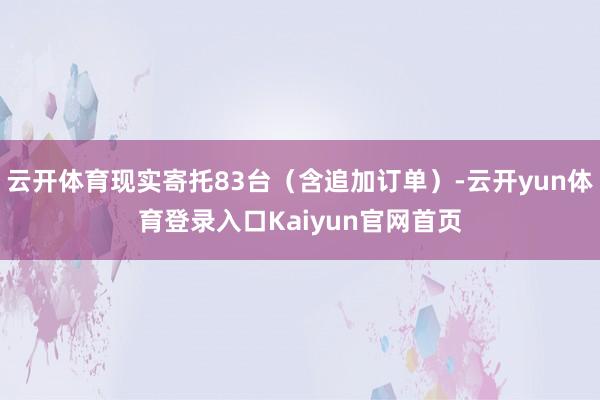 云开体育现实寄托83台（含追加订单）-云开yun体育登录入口Kaiyun官网首页