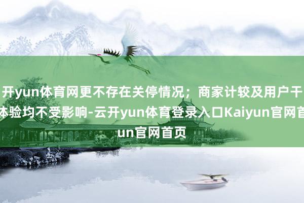 开yun体育网更不存在关停情况；商家计较及用户干事体验均不受影响-云开yun体育登录入口Kaiyun官网首页