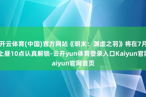开云体育(中国)官方网站《明末：渊虚之羽》将在7月24日上昼10点认真解锁-云开yun体育登录入口Kaiyun官网首页