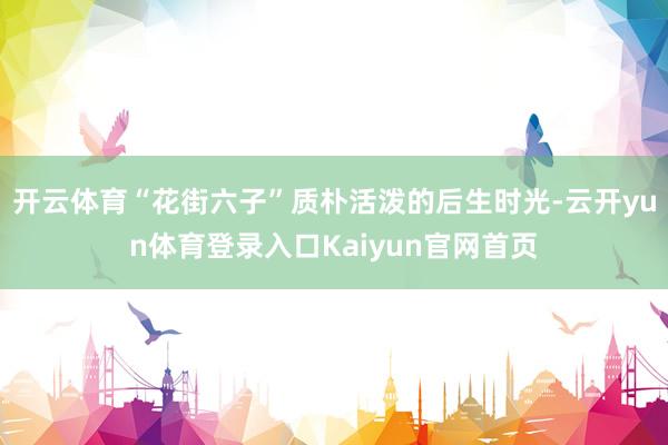 开云体育“花街六子”质朴活泼的后生时光-云开yun体育登录入口Kaiyun官网首页