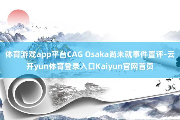 体育游戏app平台CAG Osaka尚未就事件置评-云开yun体育登录入口Kaiyun官网首页