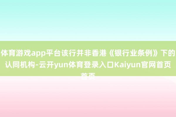 体育游戏app平台该行并非香港《银行业条例》下的认同机构-云开yun体育登录入口Kaiyun官网首页