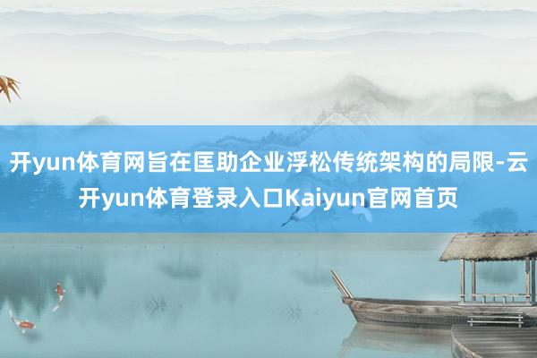 开yun体育网旨在匡助企业浮松传统架构的局限-云开yun体育登录入口Kaiyun官网首页