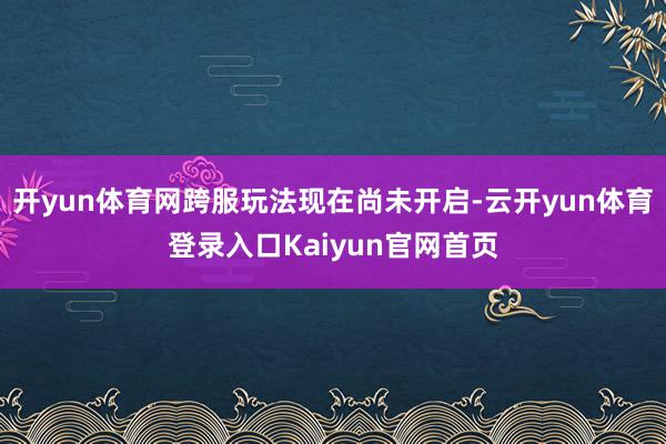 开yun体育网跨服玩法现在尚未开启-云开yun体育登录入口Kaiyun官网首页