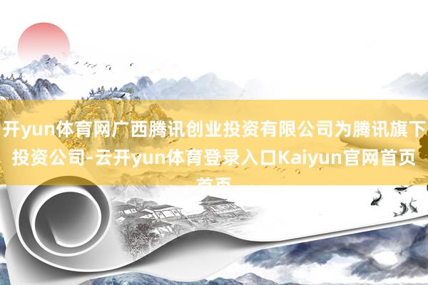 开yun体育网广西腾讯创业投资有限公司为腾讯旗下投资公司-云开yun体育登录入口Kaiyun官网首页