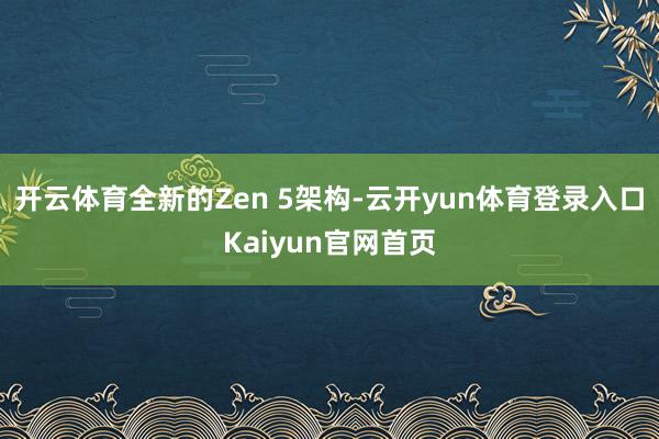开云体育全新的Zen 5架构-云开yun体育登录入口Kaiyun官网首页