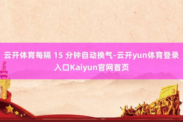 云开体育每隔 15 分钟自动换气-云开yun体育登录入口Kaiyun官网首页