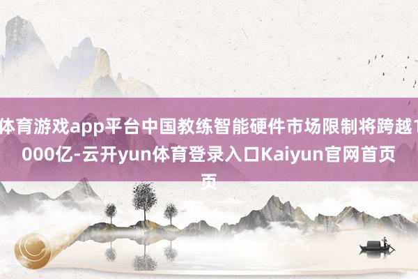 体育游戏app平台中国教练智能硬件市场限制将跨越1000亿-云开yun体育登录入口Kaiyun官网首页