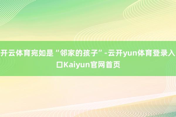 开云体育宛如是“邻家的孩子”-云开yun体育登录入口Kaiyun官网首页