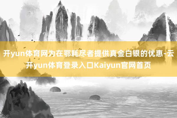 开yun体育网为在鄂耗尽者提供真金白银的优惠-云开yun体育登录入口Kaiyun官网首页