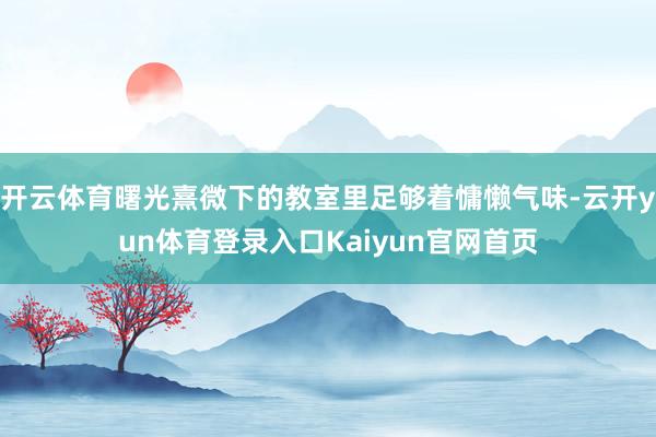 开云体育曙光熹微下的教室里足够着慵懒气味-云开yun体育登录入口Kaiyun官网首页