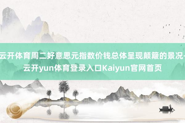 云开体育周二好意思元指数价钱总体呈现颠簸的景况-云开yun体育登录入口Kaiyun官网首页